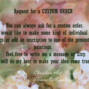 May include: A watercolor painting with a text overlay that reads "Request for a CUSTOM ORDER. You can always ask for a custom order. If you would like to make some kind of individual image design or add an inscription to one of the presented paintings. Feel free to write me a message on Etsy. I will do my best to make your idea come true. Christian Art Flowers Oil Paintings".