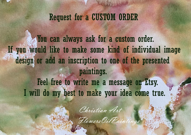 May include: A watercolor painting with a text overlay that reads "Request for a CUSTOM ORDER. You can always ask for a custom order. If you would like to make some kind of individual image design or add an inscription to one of the presented paintings. Feel free to write me a message on Etsy. I will do my best to make your idea come true. Christian Art Flowers Oil Paintings".