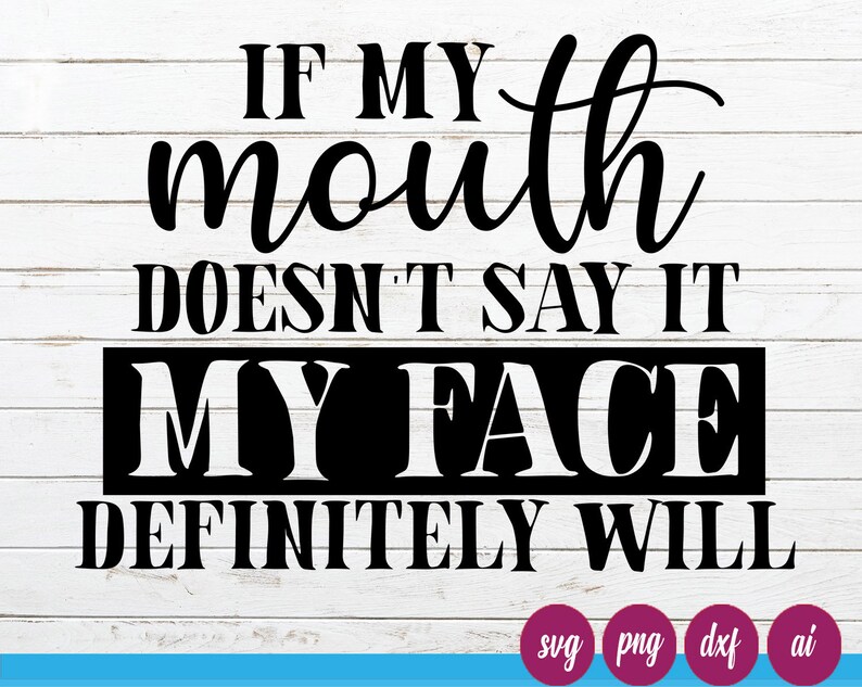 If You Can T Say It To My Face Quotes If My Mouth Doesn't Say It My Face Definitely Will Svg | Etsy