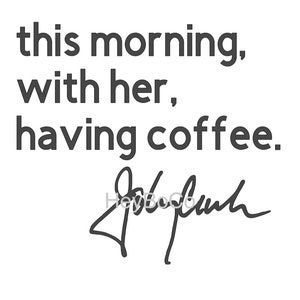 May include: Black and white text that reads "this morning, with her, having coffee." with a handwritten signature below.