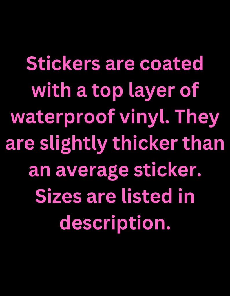 May include: Text on a black background in pink font that reads: "Stickers are coated with a top layer of waterproof vinyl. They are slightly thicker than an average sticker. Sizes are listed in description."