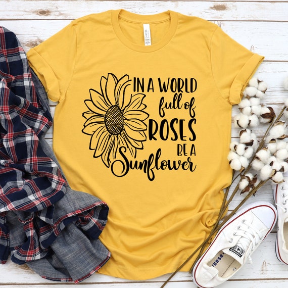 In A World Full Of Roses Be A Sunflower T Shirt In A World Full Of Roses Be A Sunflower T Shirt