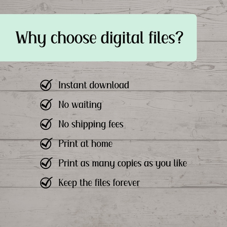 May include: A list of reasons why you should choose digital files. The list includes: Instant download, No waiting, No shipping fees, Print at home, Print as many copies as you like, Keep the files forever.