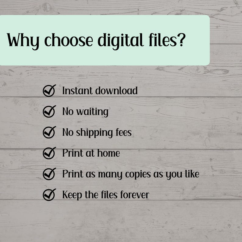 May include: A list of reasons why you should choose digital files. The list includes: Instant download, No waiting, No shipping fees, Print at home, Print as many copies as you like, Keep the files forever.