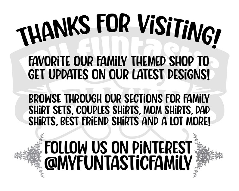 May include: Black and white text on a white background. The text reads "Thanks for visiting! Favorite our family themed shop to get updates on our latest designs! Browse through our sections for family shirt sets, couples shirts, mom shirts, dad shirts, best friend shirts and a lot more! Follow us on Pinterest @myfantasticfamily"