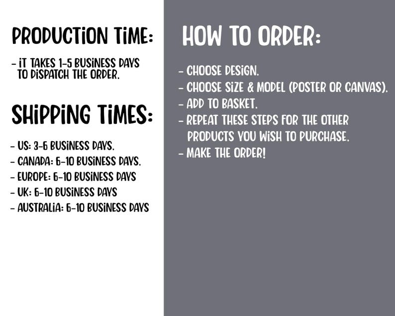 May include: A text-based graphic with black text on a gray background. The graphic provides information about production and shipping times for an online store. The text includes the following: "Production Time: It takes 1-5 business days to dispatch the order." and "Shipping Times: US: 3-6 business days. Canada: 6-10 business days. Europe: 6-10 business days. UK: 6-10 business days. Australia: 6-10 business days."