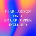 Pearl add on only - NO CAP TOPPER