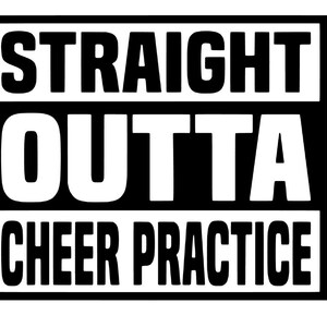 May include: Black and white graphic with the text "STRAIGHT OUTTA CHEER PRACTICE" in a bold, blocky font.