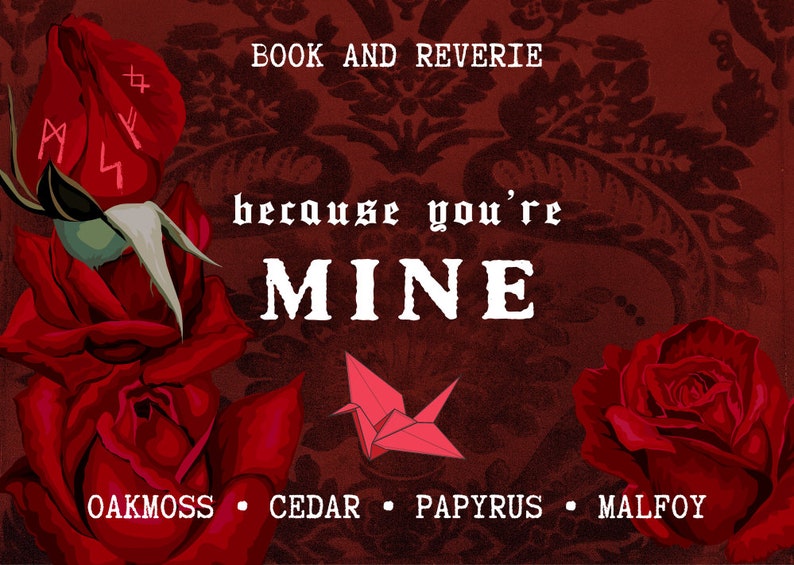 May include: A dark red graphic with roses, a paper crane, and text. The words "BOOK AND REVERIE" are at the top. The phrase "because you're MINE" is in the centre. The bottom lists "OAKMOSS &bull; CEDAR &bull; PAPYRUS &bull; MALFOY."