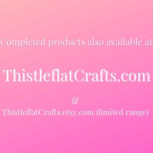 May include: Text on a pink background that reads "Completed products also available at ThistleflatCrafts.com & ThistleflatCrafts.etsy.com (limited range)"