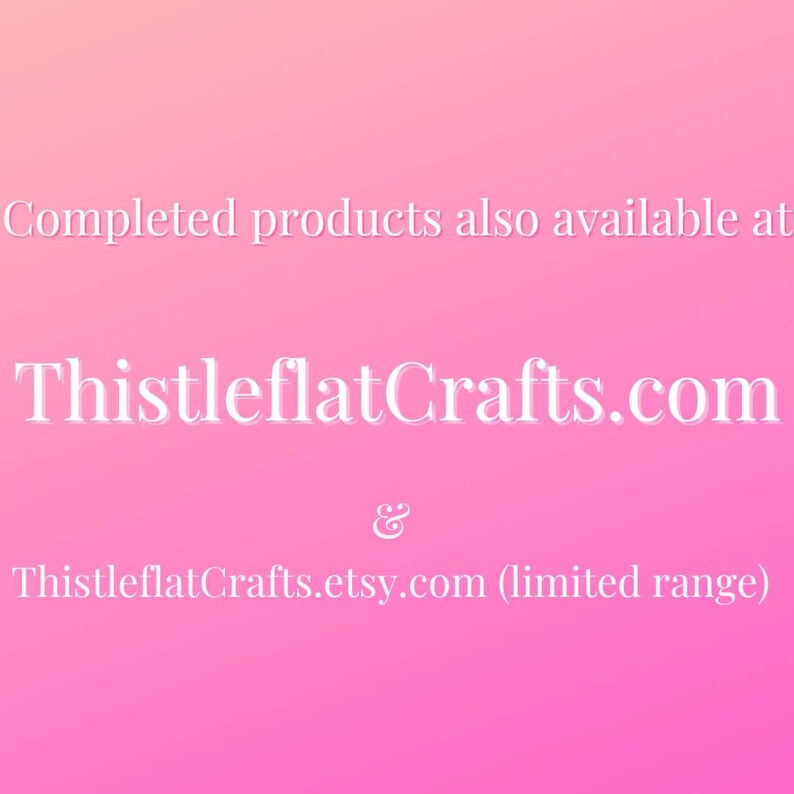 May include: Text on a pink background that reads "Completed products also available at ThistleflatCrafts.com & ThistleflatCrafts.etsy.com (limited range)"