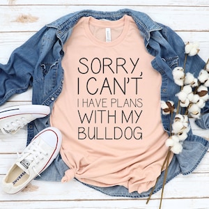 Bulldog T-Shirt, UNISEX. &quot;Sorry, I Can&#39;t I have Plans With My Bulldog&quot; on a Bella+Canvas 3001 T-shirt (100% Cotton).