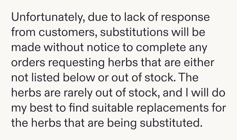 Puede incluir: Un letrero informativo blanco con texto negro que dice: Unfortunately, due to lack of response from customers, substitutions will be made without notice to complete any orders requesting herbs that are either not listed below or out of stock.