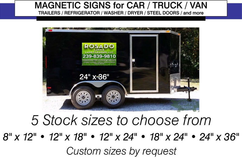 May include: Black trailer with a magnetic sign for a lawn and land clearing business. The sign reads "Rosado Lawn & Land Clearing, LLC 239-839-9810 rosadolawnandlandclearing.com". The sign is 24 inches by 36 inches. The image shows 5 stock sizes for magnetic signs: 8 inches by 12 inches, 12 inches by 18 inches, 12 inches by 24 inches, 18 inches by 24 inches, and 24 inches by 36 inches. Custom sizes are available by request.
