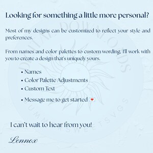May include: A light blue informational graphic with dark blue text stating: Looking for something a little more personal? Most of my designs can be customized. From names and color palettes to custom wording, I'll work with you. Names, Color Palette Adjustments, Custom Text, Message me to get started. I can't wait to hear from you! Lennox.