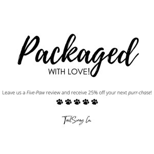 May include: Black and white text on a white background that reads "Packaged with Love!" and "Leave us a Five-Paw review and receive 25% off your next purr-chase!" with five paw prints below the text. The text "Tail Swag Co." is at the bottom of the image.
