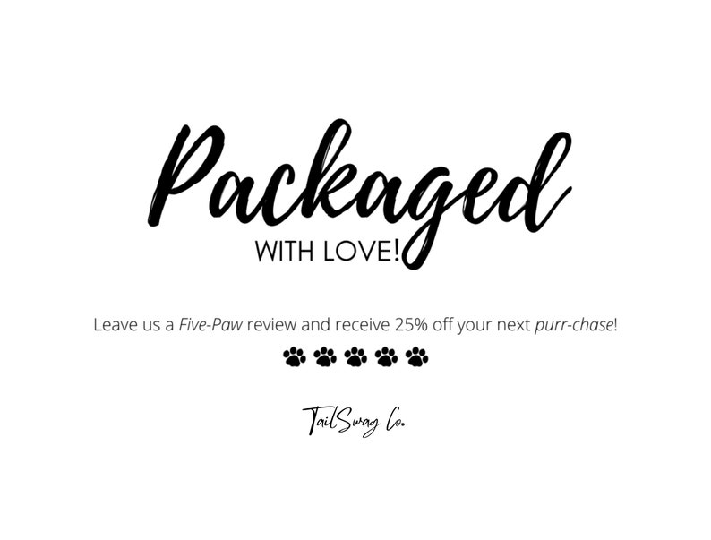 May include: Black and white text on a white background that reads "Packaged with Love!" and "Leave us a Five-Paw review and receive 25% off your next purr-chase!" with five paw prints below the text. The text "Tail Swag Co." is at the bottom of the image.