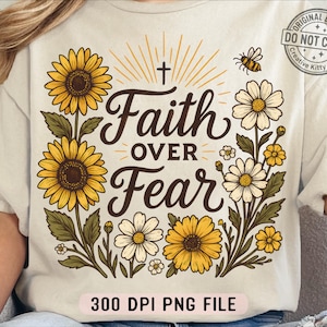 May include: Cream-colored t-shirt featuring a floral design with sunflowers, daisies, and a bee. The text "Faith Over Fear" is displayed in a decorative font, with a cross and sunburst design above the text. The words "300 DPI PNG FILE" are at the bottom.