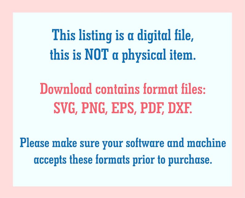 May include: Text on a light blue background with a pink border. The text reads: "This listing is a digital file, this is NOT a physical item. Download contains format files: SVG, PNG, EPS, PDF, DXF. Please make sure your software and machine accepts these formats prior to purchase."