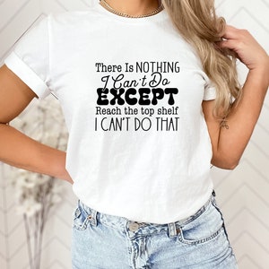 May include: White t-shirt with black text that reads "There is NOTHING I Can't Do EXCEPT Reach the top shelf I CAN'T DO THAT".