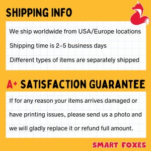 May include: A yellow and white graphic with the text "SHIPPING INFO" and "A+ SATISFACTION GUARANTEE". The text explains that the seller ships worldwide from the USA and Europe, with a shipping time of 2-5 business days. The text also states that different types of items are shipped separately. The text also states that if for any reason your items arrive damaged or have printing issues, please send us a photo and we will gladly replace it or refund full amount. The graphic also includes the text "SMART FOXES".