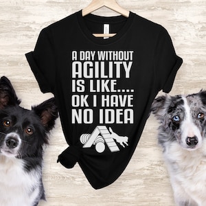 Dog Agility Shirt, A day without Agility Dog Agility Shirt, Funny Dog Agility T Shirt, Border Collie Shirt, Agility Lover Gift Idea