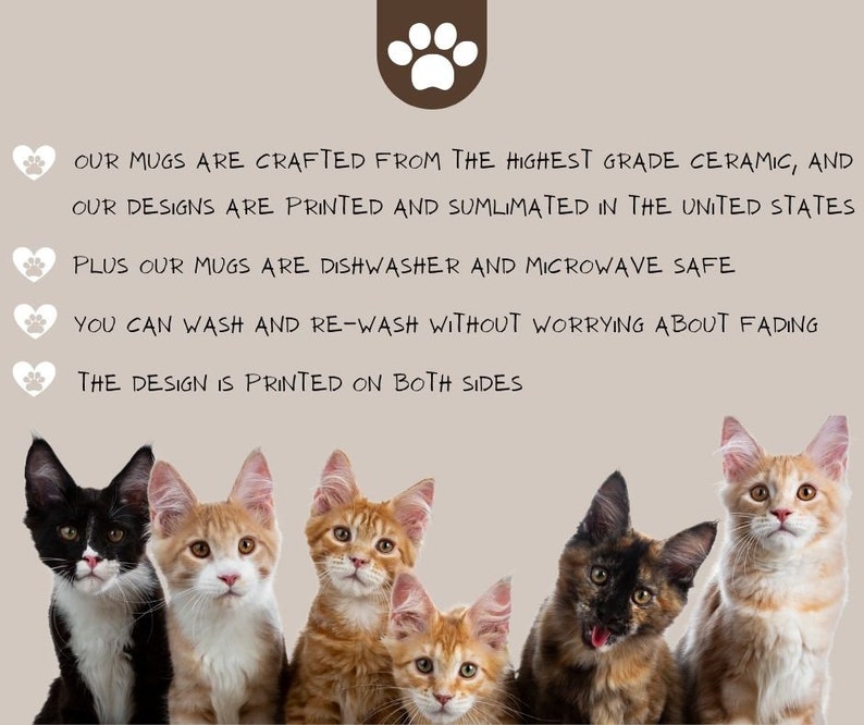 May include: Five ceramic mugs with different cat designs. The mugs are dishwasher and microwave safe. The text on the mugs reads "OUR MUGS ARE CRAFTED FROM THE HIGHEST GRADE CERAMIC, AND OUR DESIGNS ARE PRINTED AND SUBLIMATED IN THE UNITED STATES PLUS OUR MUGS ARE DISHWASHER AND MICROWAVE SAFE YOU CAN WASH AND RE-WASH WITHOUT WORRYING ABOUT FADING THE DESIGN IS PRINTED ON BOTH SIDES"