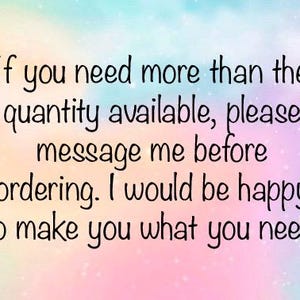 text reads:  if you need more than the quantity available, please message me before ordering.  I would be happy to make you what you need.
