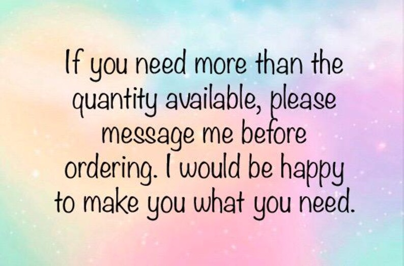 text reads:  if you need more than the quantity available, please message me before ordering.  I would be happy to make you what you need.