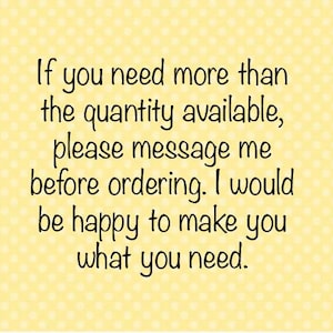 text reads:  if you need more than the quantity available, please message me before ordering.  I would be happy to make you what you need.