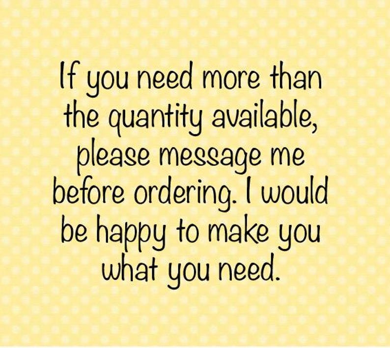 text reads:  if you need more than the quantity available, please message me before ordering.  I would be happy to make you what you need.