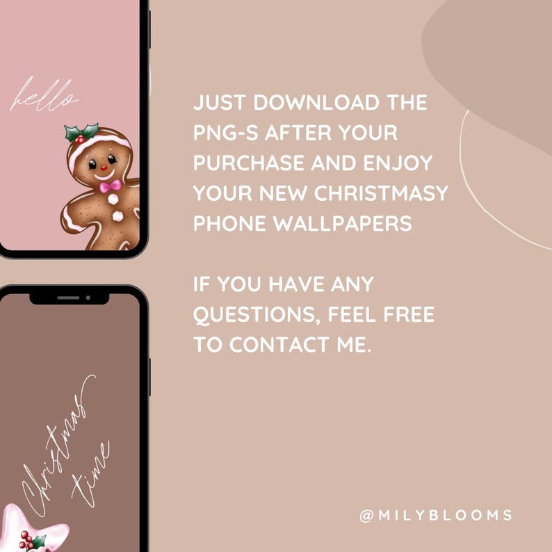 May include: Two phone wallpapers with a Christmas theme. The first wallpaper is pink with the word "hello" and a gingerbread man. The second wallpaper is brown with the words "Christmas time" and a gingerbread star. The text "JUST DOWNLOAD THE PNG-S AFTER YOUR PURCHASE AND ENJOY YOUR NEW CHRISTMASY PHONE WALLPAPERS IF YOU HAVE ANY QUESTIONS, FEEL FREE TO CONTACT ME. @MILYBLOOMS" is also on the image.
