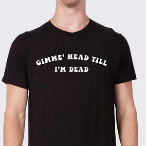 Gimme' Head Till I'm Dead T Shirt