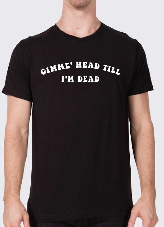 Gimme' Head Till I'm Dead T Shirt | Etsy UK