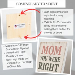 May include: Wooden sign with the text "MOM YOU WERE RIGHT" in red and dark green. The sign is made from birch plywood and comes ready to mount. Available in 6x6 inch and 8x8 inch sizes.