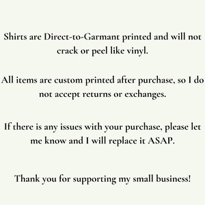 May include: Text explaining that shirts are printed directly onto the garment and will not crack or peel like vinyl. It also states that all items are custom printed after purchase and that returns or exchanges are not accepted. The text ends with a message thanking customers for supporting the small business.