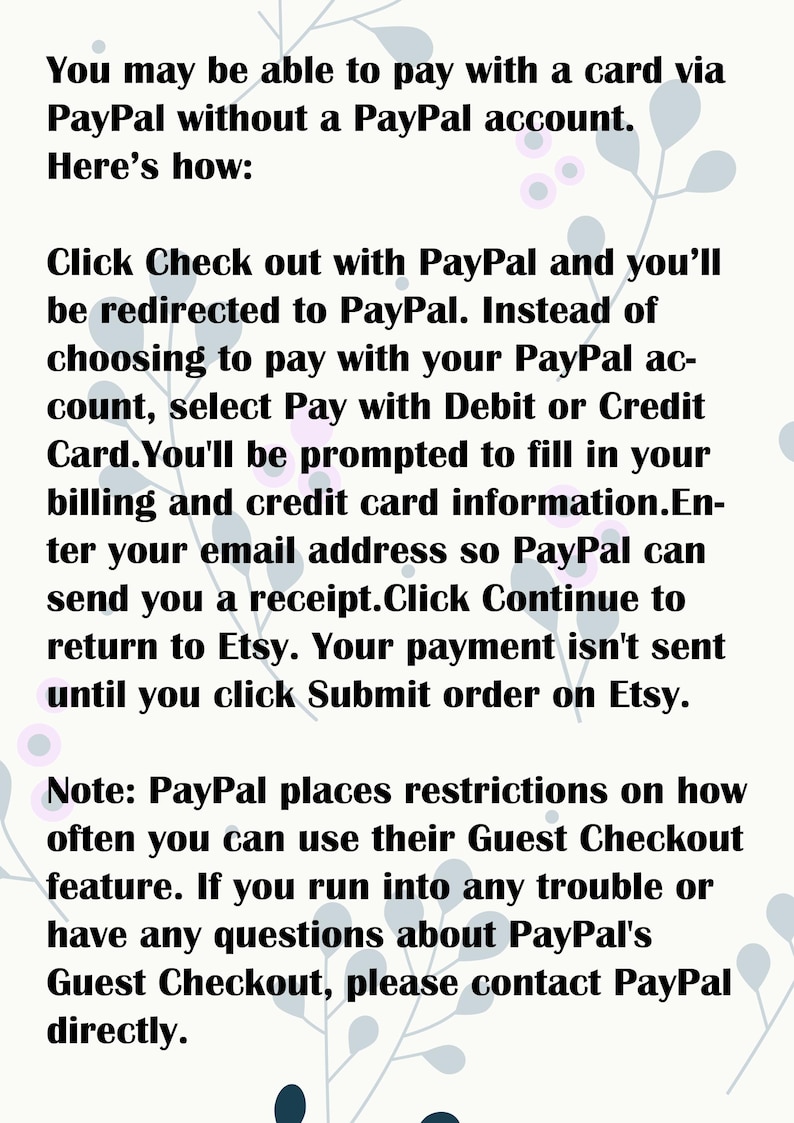 May include: Text explaining how to pay with a credit card via PayPal without a PayPal account. The text mentions that you will be redirected to PayPal, where you can enter your billing and credit card information. You will then receive a receipt and can click Continue to return to Etsy. The text also notes that PayPal places restrictions on how often you can use their Guest Checkout feature.