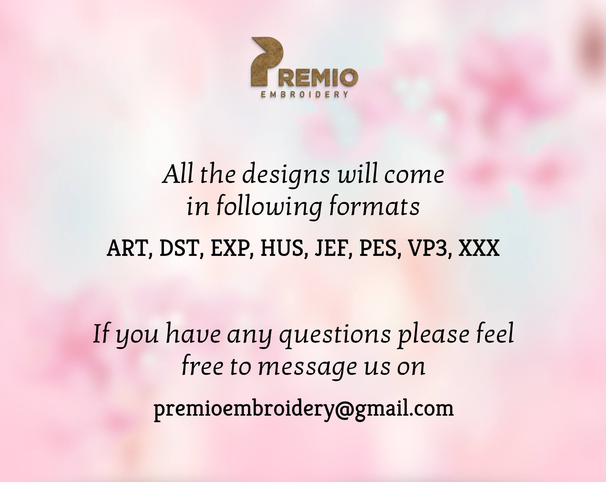 May include: A pink and white blurred background with the text "PREMIO EMBROIDERY" in brown text. The text "All the designs will come in following formats ART, DST, EXP, HUS, JEF, PES, VP3, XXX" is in black text. The text "If you have any questions please feel free to message us on premioembroidery@gmail.com" is in black text.
