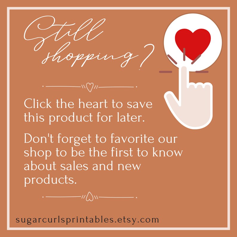 May include: A graphic with a white hand pointing to a red heart inside a white circle. The text reads "Still shopping? Click the heart to save this product for later. Don't forget to favorite our shop to be the first to know about sales and new products. sugarcurlsprintables.etsy.com"