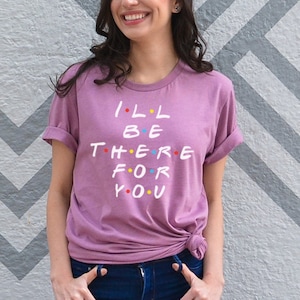 I&#39;ll Be There For You T-Shirt - Friends Shirt - TV Show Tee - NBC - Joey - Chandler - Monica - Phoebe - Ross - Rachel - Friends Fan Gift