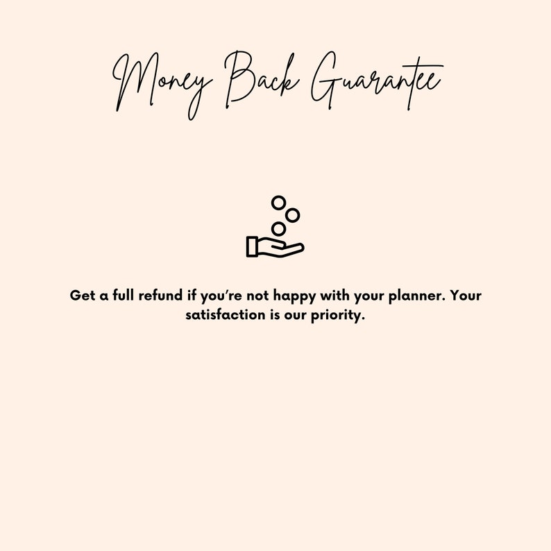 May include: A black and white illustration of a hand with coins falling into it. The text "Money Back Guarantee" is above the illustration. The text below the illustration reads "Get a full refund if you're not happy with your planner. Your satisfaction is our priority."