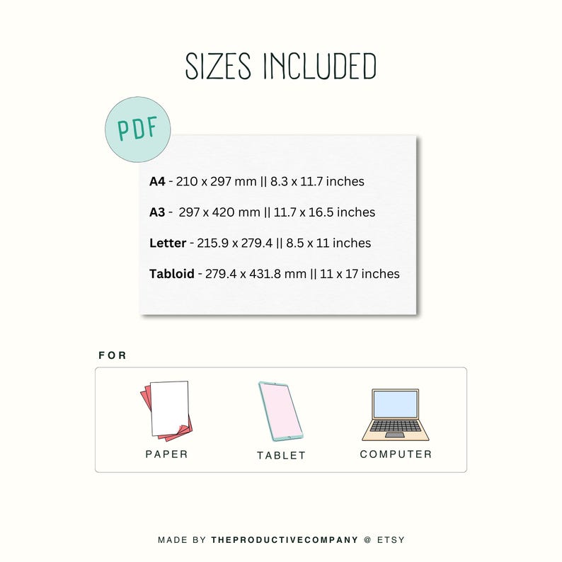 Op de afbeelding: Een wit vel papier met de tekst "PDF" in een turquoise cirkel. De tekst "SIZES INCLUDED" staat in zwarte tekst. Onder de tekst staan de volgende maten: A4 - 210 x 297 mm || 8,3 x 11,7 inch, A3 - 297 x 420 mm || 11,7 x 16,5 inch, Letter - 215,9 x 279,4 || 8,5 x 11 inch, Tabloid - 279,4 x 431,8 mm || 11 x 17 inch. Onder de maten staat de tekst "FOR" in zwarte tekst. Onder de tekst "FOR" staan drie pictogrammen: een stapel papier, een tablet en een computer. Onder de pictogrammen staat de tekst "MADE BY THEPRODUCTIVECOMPANY ETSY" in zwarte tekst.