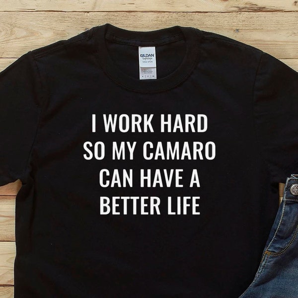 I Work Hard So My Camaro Can Have A Better Life, Camaro Tshirt, Camaro Gift, For Him, For Her, Camaro Enthusiast, Gift Idea, Birthday Gift