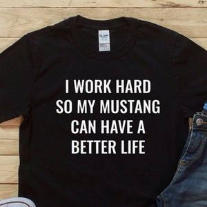 I Work Hard So My Mustang Can Have A Better Life, Funny T-Shirt, Gift, For Him, For Her, Mustang Enthusiast, Gift Ideas, Birthday Gift