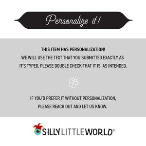 May include: A black and white graphic with the text "Personalize it!" in a white banner. The text below the banner reads "This item has personalization! We will use the text that you submitted exactly as it's typed. Please double check that it is as intended. If you'd prefer it without personalization, please reach out and let us know." The text "SILLY LITTLE WORLD&reg;" is at the bottom of the graphic.