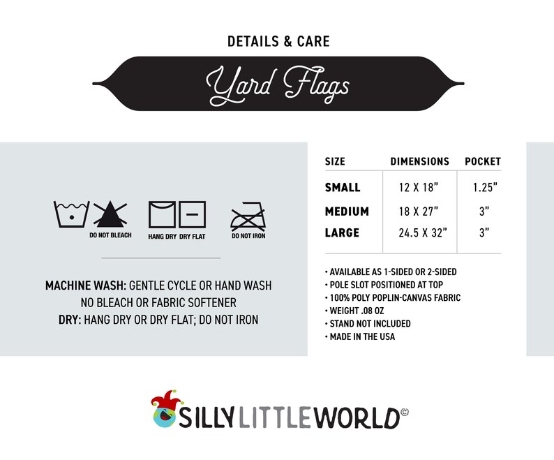May include: A chart showing the different sizes and dimensions of yard flags. The chart includes the size, dimensions, and pocket size for small, medium, and large flags. The chart also includes care instructions for the flags, such as machine wash gentle cycle or hand wash, no bleach or fabric softener, and hang dry or dry flat. The chart also includes the text "Yard Flags" and "Silly Little World".