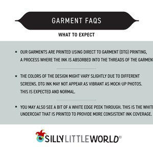 K&ouml;nnte beinhalten: Eine Grafik mit einem schwarzen Banner, auf dem "GARMENT FAQS" und "WHAT TO EXPECT" steht. Der Text darunter erkl&auml;rt, dass Kleidungsst&uuml;cke mit direkter Drucktechnik (DTG) bedruckt werden, ein Verfahren, bei dem die Tinte in die F&auml;den des Kleidungsst&uuml;cks eindringt. Der Text erkl&auml;rt auch, dass die Farben des Designs aufgrund unterschiedlicher Bildschirme leicht variieren k&ouml;nnen und dass DTG-Tinte m&ouml;glicherweise nicht so leuchtend aussieht wie Mock-up-Fotos. Der Text erkl&auml;rt auch, dass Sie m&ouml;glicherweise einen kleinen wei&szlig;en Rand sehen, der durchscheint. Dies ist die wei&szlig;e Grundierung, die aufgedruckt wird, um eine gleichm&auml;&szlig;igere Tintenabdeckung zu gew&auml;hrleisten. Die Grafik enth&auml;lt auch ein Logo f&uuml;r "SILLY LITTLE WORLD".