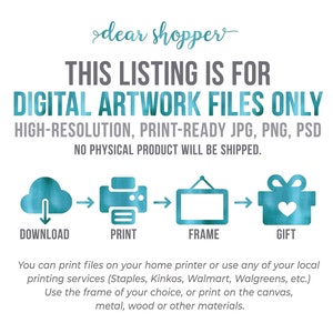 May include: A digital illustration showing the steps to download, print, frame, and gift digital artwork files. The illustration features a cloud with a download arrow, a printer, a picture frame, and a gift box with a heart. The text "This listing is for digital artwork files only" is at the top of the image. The text "High-resolution, print-ready JPG, PNG, PSD" is below the first line of text. The text "No physical product will be shipped." is below the second line of text. The text "Download, Print, Frame, Gift" is below the illustrations.