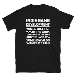 May include: Black t-shirt with white text that reads "Indie Game Development Where the first 90% of the work takes 90% of the time and the last 10% somehow also takes 90% of the time."