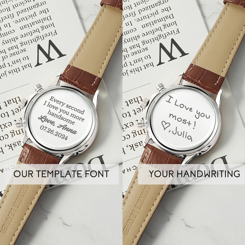 May include: A brown leather wristwatch with a silver face. The watch face has two different engravings. One side says "Every second I love you more handsome Love, Anna 07.26.2024". The other side says "I Love you most! ♡, Julia".